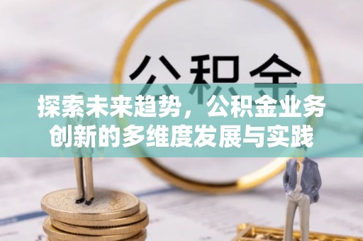 兴隆探索未来趋势，公积金业务创新的多维度发展与实践