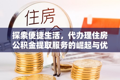 兴隆探索便捷生活，代办理住房公积金提取服务的崛起与优势