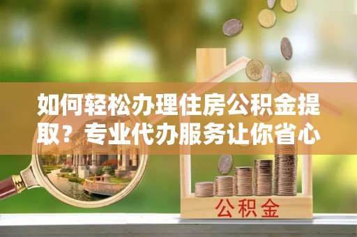 兴隆如何轻松办理住房公积金提取？专业代办服务让你省心无忧