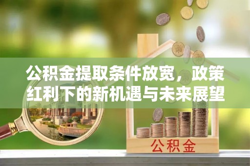 兴隆公积金提取条件放宽，政策红利下的新机遇与未来展望