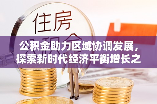 兴隆公积金助力区域协调发展，探索新时代经济平衡增长之道