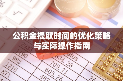 兴隆公积金提取时间的优化策略与实际操作指南